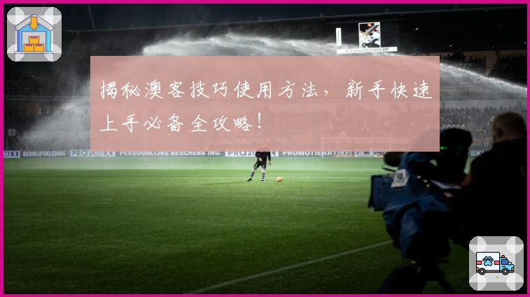 揭秘澳客技巧使用方法，新手快速上手必备全攻略！