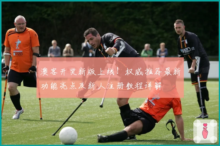 澳客开奖新版上线！权威推荐最新功能亮点及新人注册教程详解