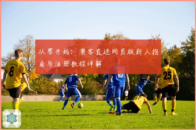 从零开始:澳客直连网页版新人指南与注册教程详解