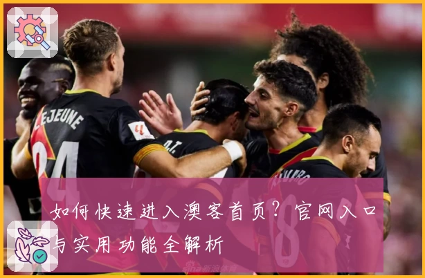 如何快速进入澳客首页？官网入口与实用功能全解析