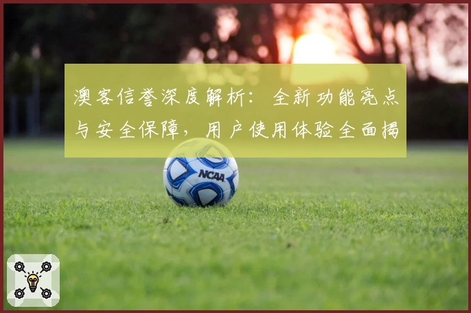 澳客信誉深度解析:全新功能亮点与安全保障,用户使用体验全面揭晓