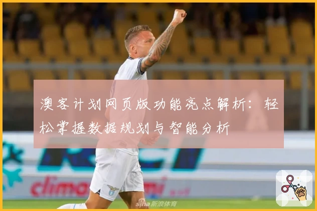 澳客计划网页版功能亮点解析：轻松掌握数据规划与智能分析