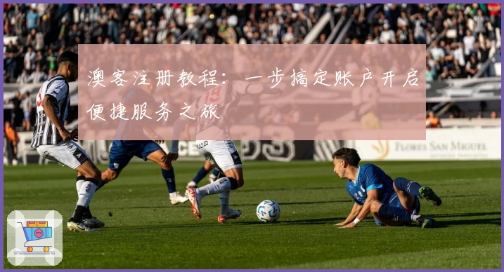 澳客注册教程：一步搞定账户开启便捷服务之旅