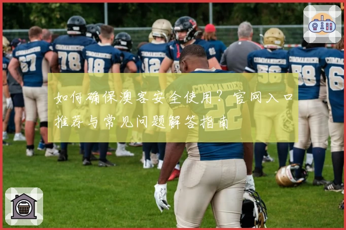 如何确保澳客安全使用？官网入口推荐与常见问题解答指南