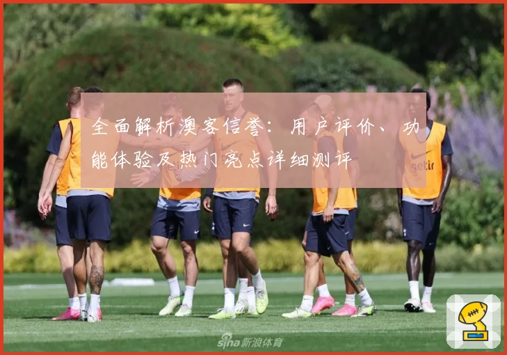 全面解析澳客信誉：用户评价、功能体验及热门亮点详细测评