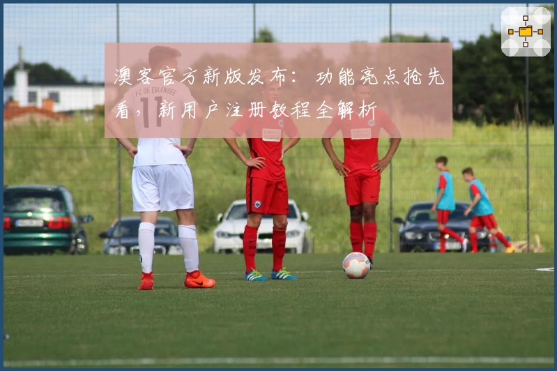 澳客官方新版发布:功能亮点抢先看,新用户注册教程全解析