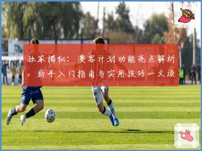 独家揭秘：澳客计划功能亮点解析，新手入门指南与实用技巧一文读懂