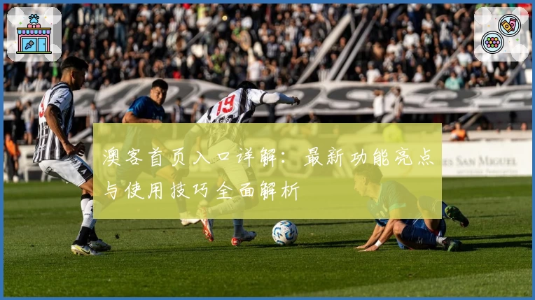 澳客首页入口详解：最新功能亮点与使用技巧全面解析