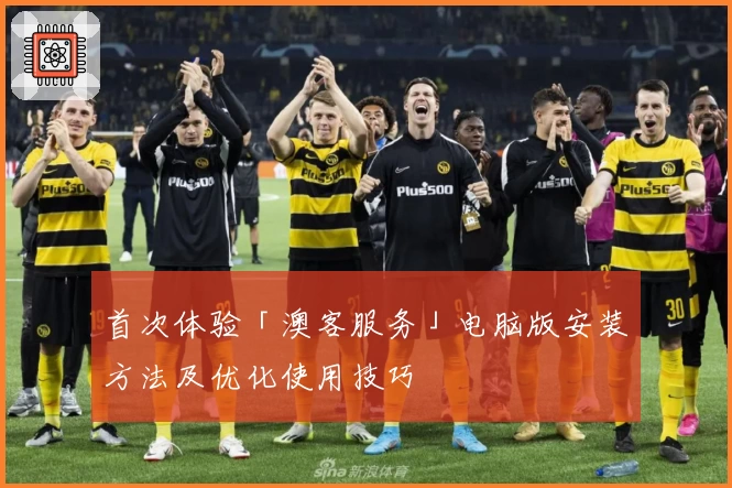 首次体验「澳客服务」电脑版安装方法及优化使用技巧