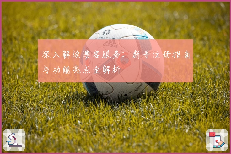 深入解读澳客服务：新手注册指南与功能亮点全解析