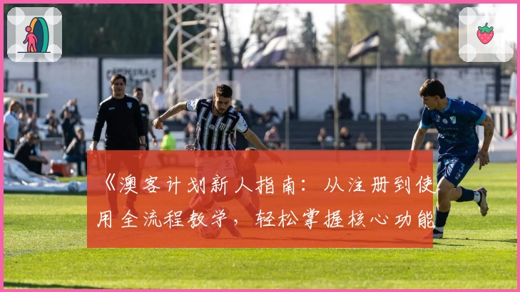 《澳客计划新人指南：从注册到使用全流程教学，轻松掌握核心功能》