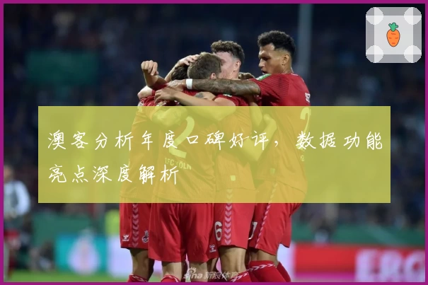 澳客分析年度口碑好评，数据功能亮点深度解析