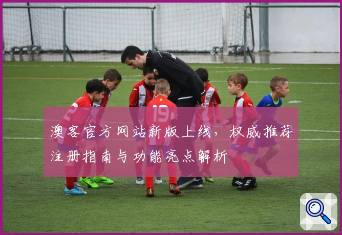 澳客官方网站新版上线,权威推荐注册指南与功能亮点解析