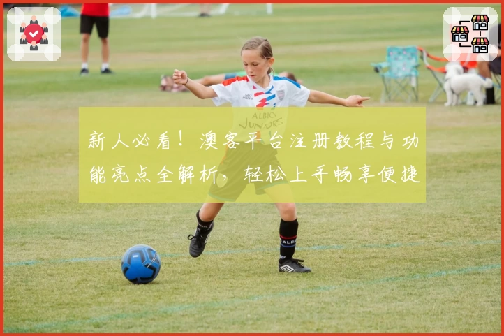 新人必看！澳客平台注册教程与功能亮点全解析，轻松上手畅享便捷体验