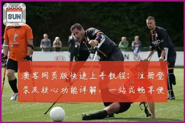 澳客网页版快速上手教程:注册登录及核心功能详解,一站式畅享便捷体验
