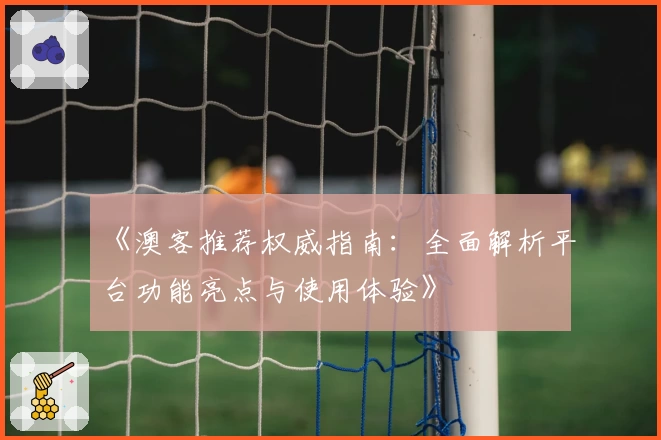 《澳客推荐权威指南:全面解析平台功能亮点与使用体验》
