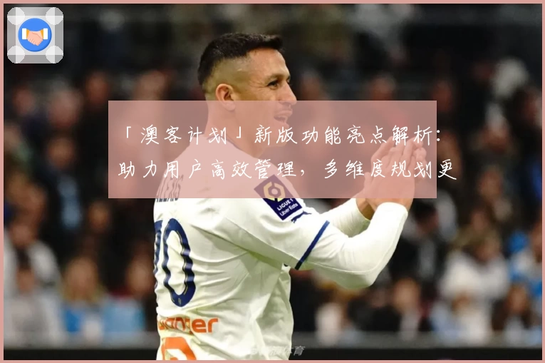「澳客计划」新版功能亮点解析：助力用户高效管理，多维度规划更轻松