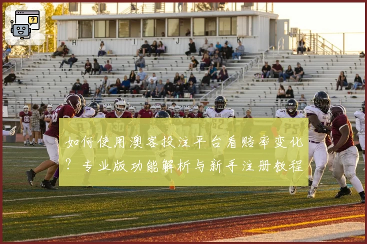 如何使用澳客投注平台看赔率变化？专业版功能解析与新手注册教程