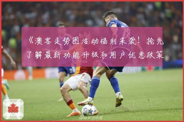 《澳客走势图活动福利来袭！抢先了解最新功能升级和用户优惠政策》