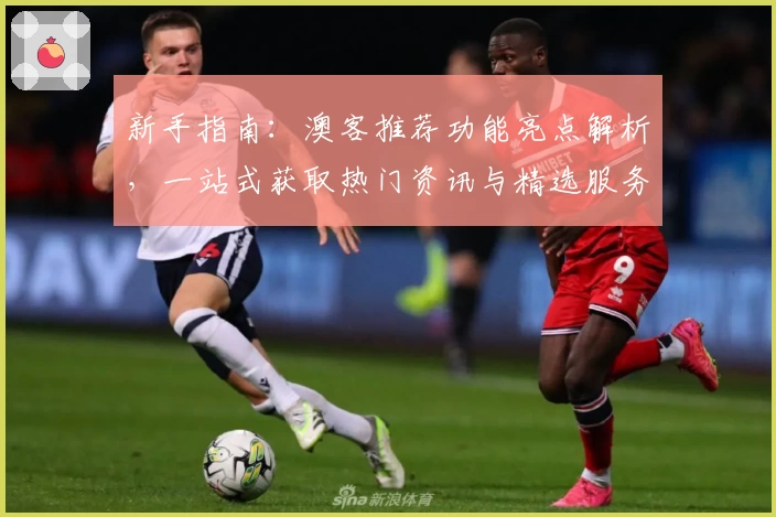 新手指南：澳客推荐功能亮点解析，一站式获取热门资讯与精选服务