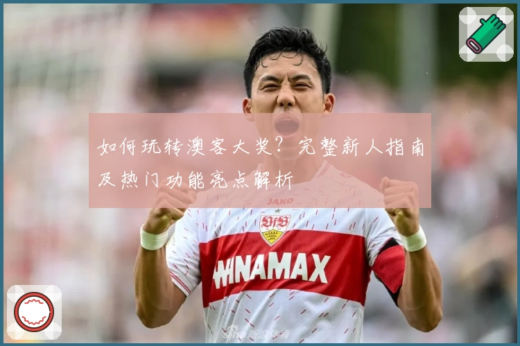 如何玩转澳客大奖?完整新人指南及热门功能亮点解析