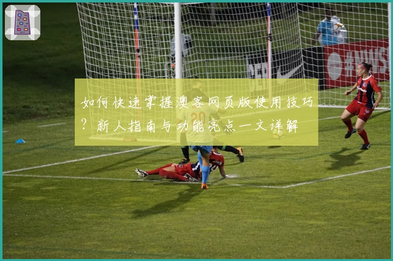 如何快速掌握澳客网页版使用技巧？新人指南与功能亮点一文详解
