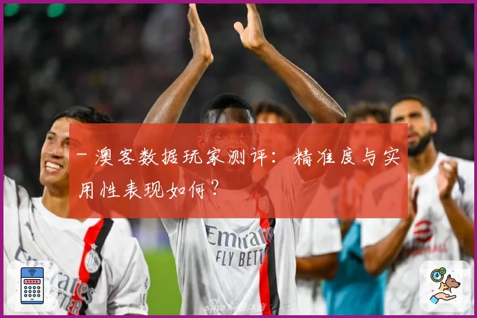 - 澳客数据玩家测评：精准度与实用性表现如何？