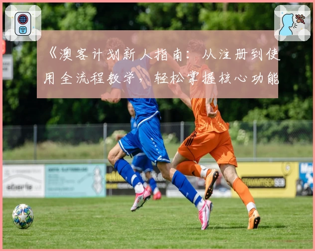 《澳客计划新人指南：从注册到使用全流程教学，轻松掌握核心功能》