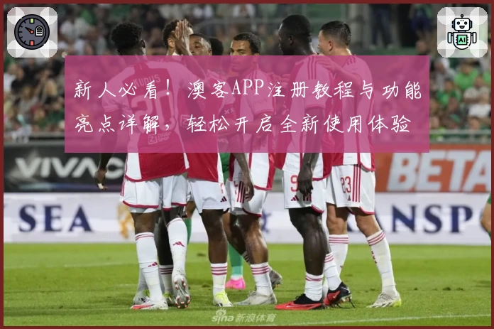 新人必看！澳客APP注册教程与功能亮点详解，轻松开启全新使用体验