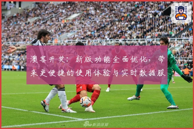 澳客开奖：新版功能全面优化，带来更便捷的使用体验与实时数据服务