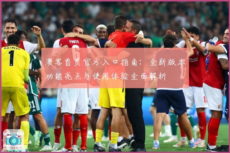 澳客首页官方入口指南:全新版本功能亮点与使用体验全面解析