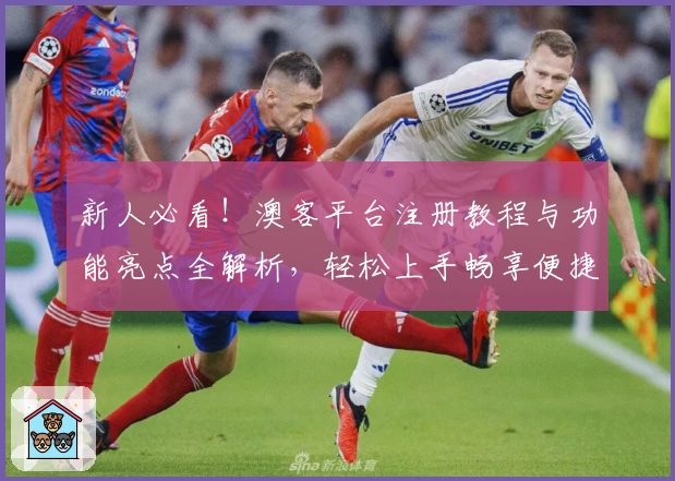 新人必看！澳客平台注册教程与功能亮点全解析，轻松上手畅享便捷体验