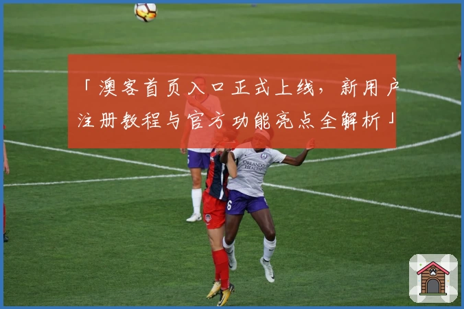 「澳客首页入口正式上线,新用户注册教程与官方功能亮点全解析」