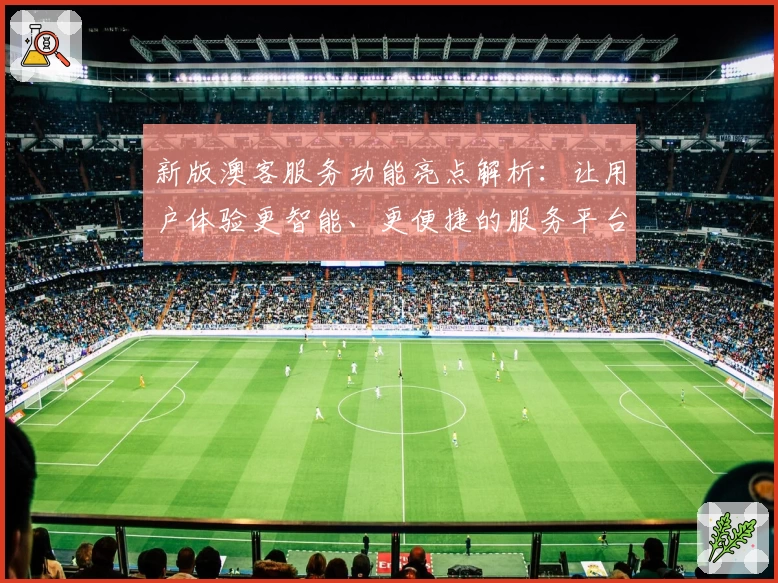 新版澳客服务功能亮点解析：让用户体验更智能、更便捷的服务平台