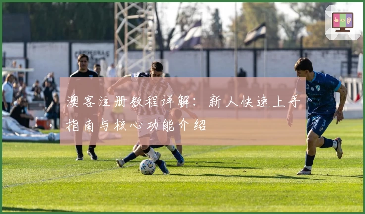 澳客注册教程详解：新人快速上手指南与核心功能介绍