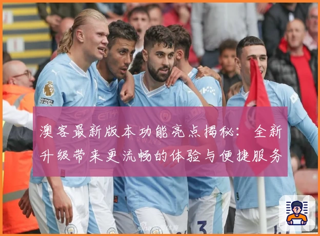 澳客最新版本功能亮点揭秘:全新升级带来更流畅的体验与便捷服务