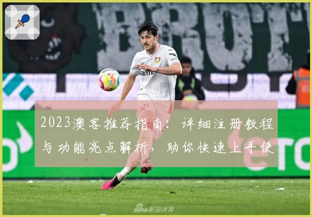 2023澳客推荐指南：详细注册教程与功能亮点解析，助你快速上手使用体验