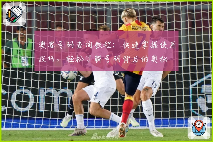 澳客号码查询教程：快速掌握使用技巧，轻松了解号码背后的奥秘