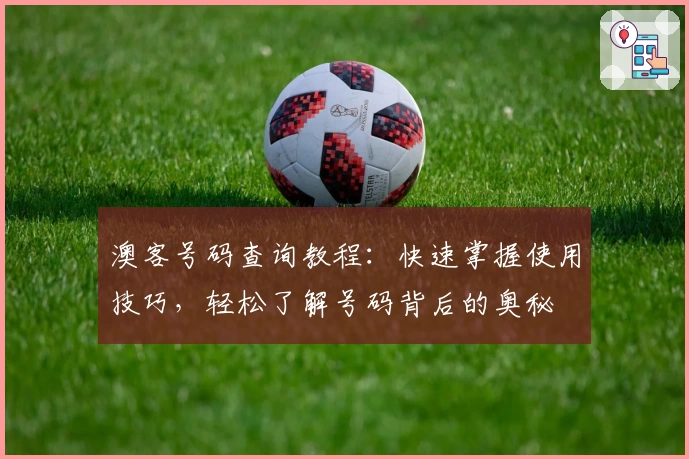 澳客号码查询教程：快速掌握使用技巧，轻松了解号码背后的奥秘