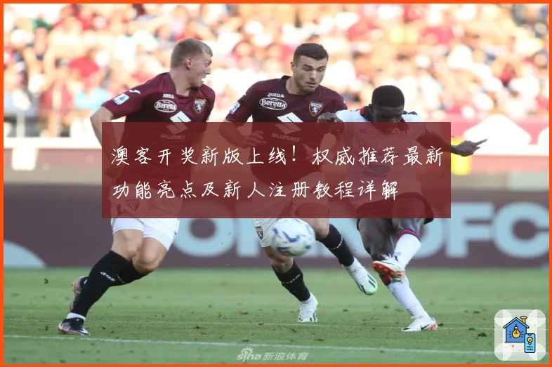 澳客开奖新版上线！权威推荐最新功能亮点及新人注册教程详解