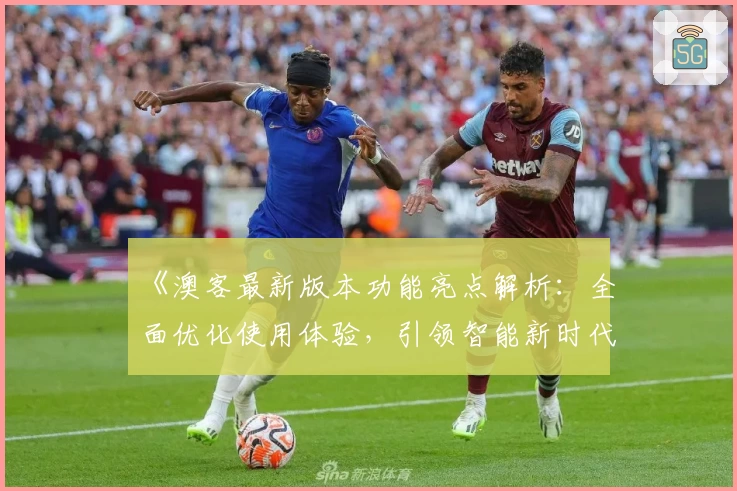 《澳客最新版本功能亮点解析:全面优化使用体验,引领智能新时代》