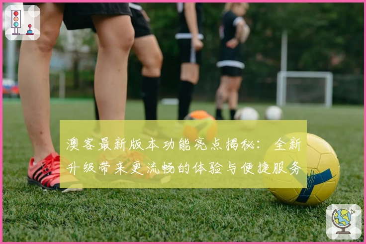 澳客最新版本功能亮点揭秘:全新升级带来更流畅的体验与便捷服务