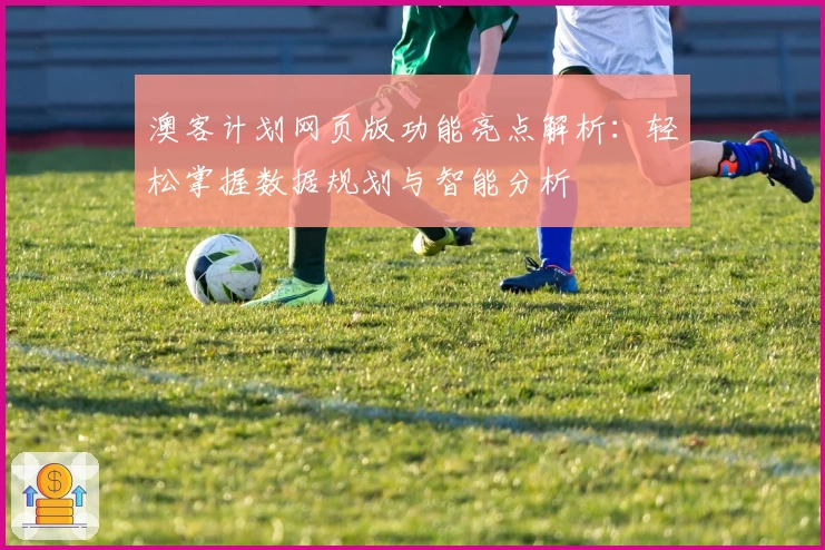 澳客计划网页版功能亮点解析：轻松掌握数据规划与智能分析