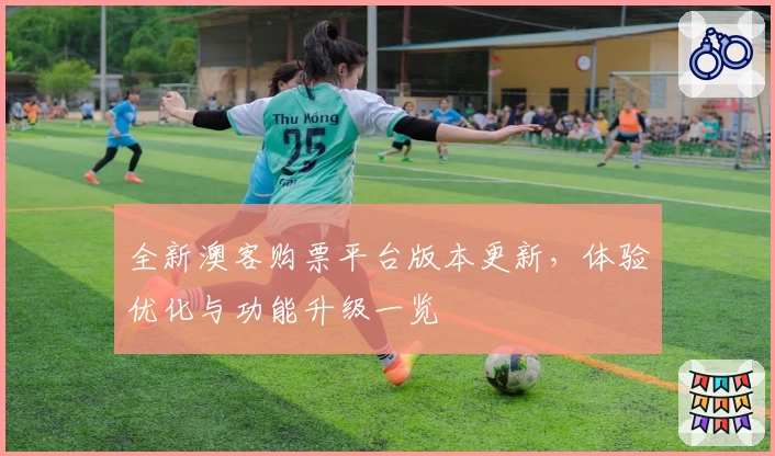 全新澳客购票平台版本更新，体验优化与功能升级一览